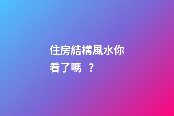 住房結構風水你看了嗎？